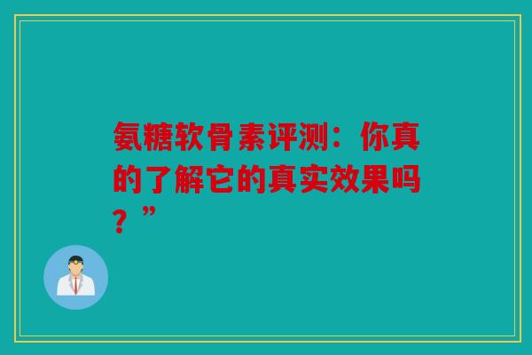 氨糖软骨素评测:你真的了解它的真实效果吗?” 氨糖软骨素评测:你真的了解它的真实效果吗?”