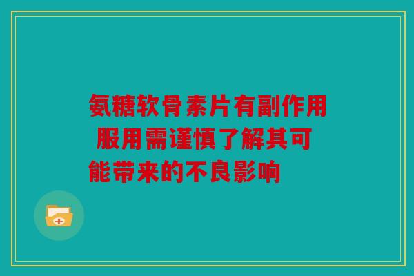 氨糖软骨素片有副作用 服用需谨慎了解其可能带来的不良影响