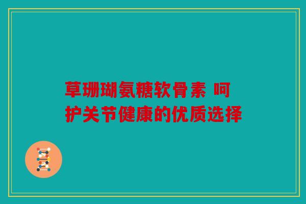 草珊瑚氨糖软骨素 呵护关节健康的优质选择