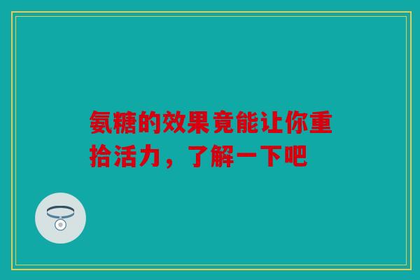 氨糖的效果竟能让你重拾活力，了解一下吧