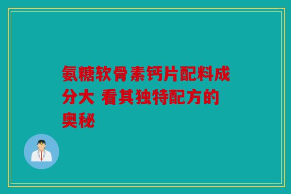氨糖软骨素钙片配料成分大 看其独特配方的奥秘