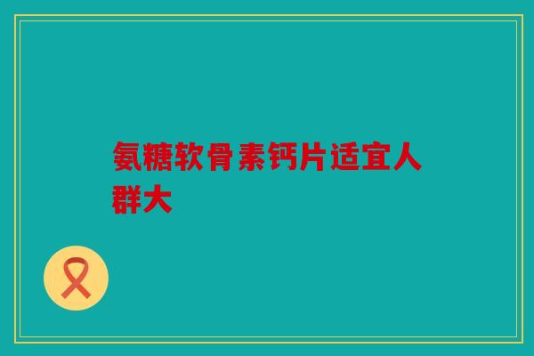 氨糖软骨素钙片适宜人群大