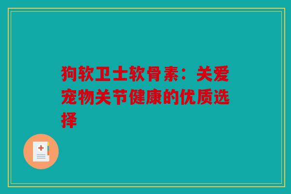 狗软卫士软骨素:关爱宠物关节健康的优质选择 狗软卫士软骨素:关爱宠物关节健康的优质选择