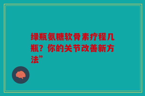 绿瓶氨糖软骨素疗程几瓶？你的关节改善新方法”