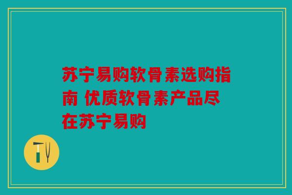 苏宁易购软骨素选购指南 优质软骨素产品尽在苏宁易购