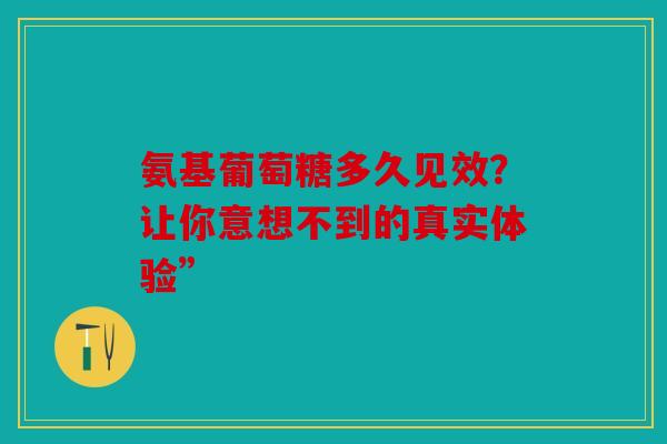 氨基葡萄糖多久见效？让你意想不到的真实体验”