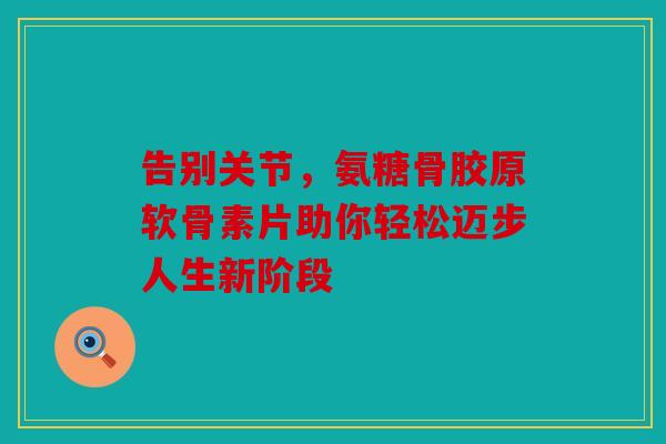 告别关节，氨糖骨胶原软骨素片助你轻松迈步人生新阶段