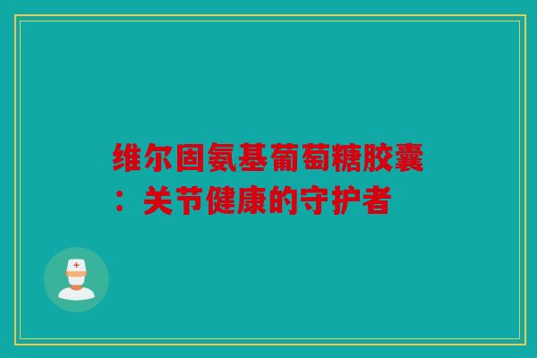 维尔固氨基葡萄糖胶囊：关节健康的守护者