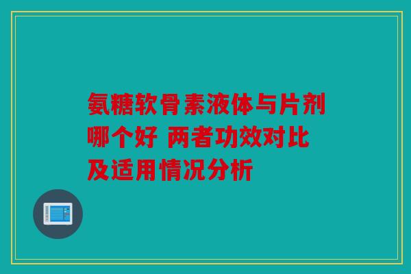氨糖软骨素液体与片剂哪个好 两者功效对比及适用情况分析