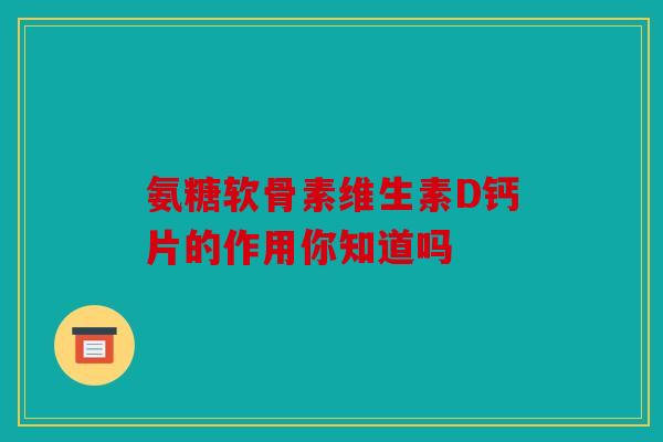 氨糖软骨素维生素D钙片的作用你知道吗