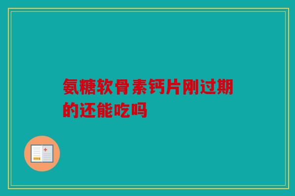 氨糖软骨素钙片刚过期的还能吃吗