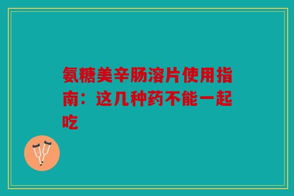 氨糖美辛肠溶片使用指南：这几种药不能一起吃