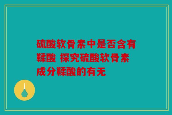硫酸软骨素中是否含有鞣酸 探究硫酸软骨素成分鞣酸的有无