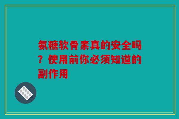 氨糖软骨素真的安全吗？使用前你必须知道的副作用