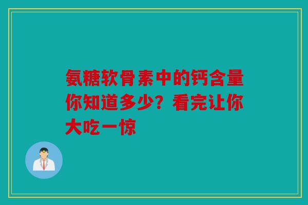 氨糖软骨素中的钙含量你知道多少？看完让你大吃一惊