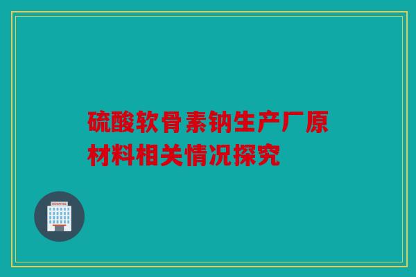 硫酸软骨素钠生产厂原材料相关情况探究