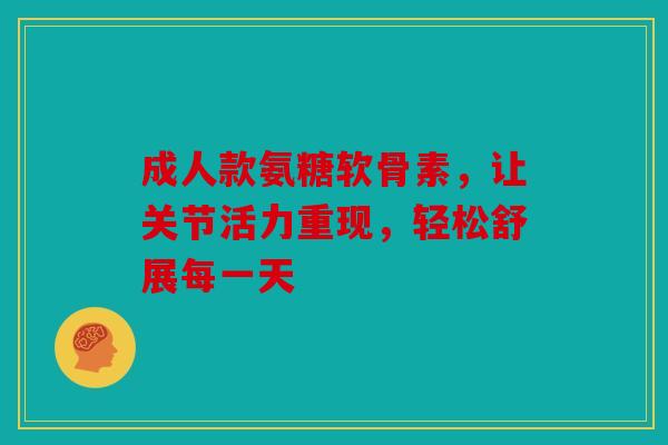 成人款氨糖软骨素，让关节活力重现，轻松舒展每一天