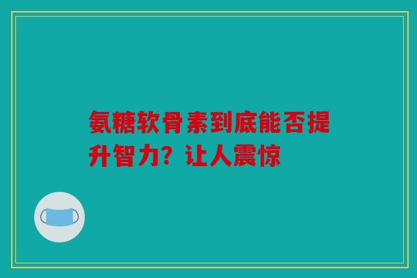 氨糖软骨素到底能否提升智力？让人震惊