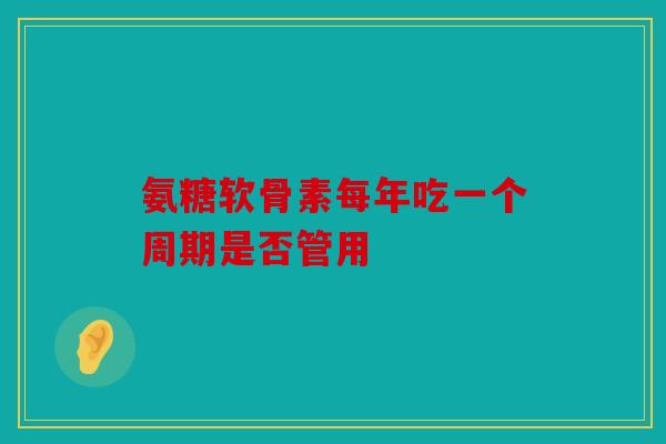 氨糖软骨素每年吃一个周期是否管用