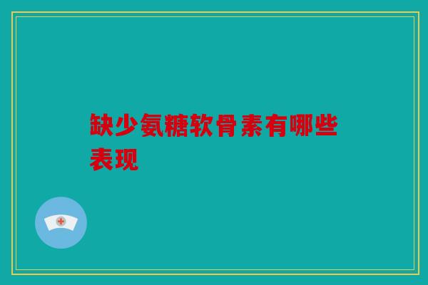 缺少氨糖软骨素有哪些表现