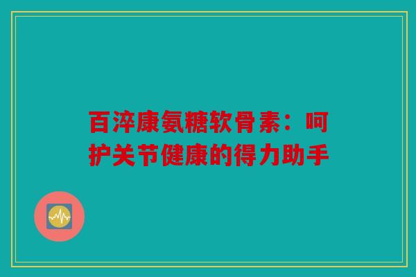 百淬康氨糖软骨素：呵护关节健康的得力助手