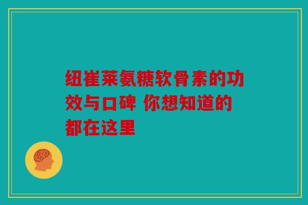 纽崔莱氨糖软骨素的功效与口碑 你想知道的都在这里