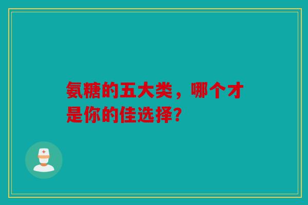氨糖的五大类，哪个才是你的佳选择？