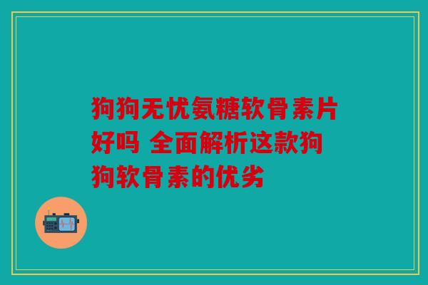 狗狗无忧氨糖软骨素片好吗 全面解析这款狗狗软骨素的优劣