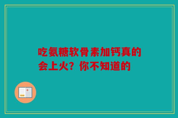 吃氨糖软骨素加钙真的会上火？你不知道的