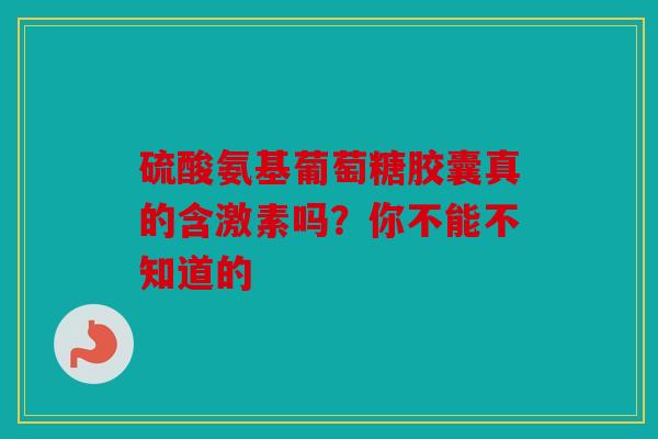 硫酸氨基葡萄糖胶囊真的含激素吗？你不能不知道的