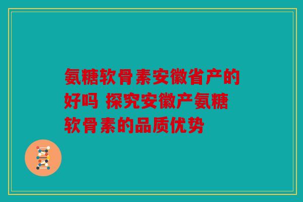 氨糖软骨素安徽省产的好吗 探究安徽产氨糖软骨素的品质优势