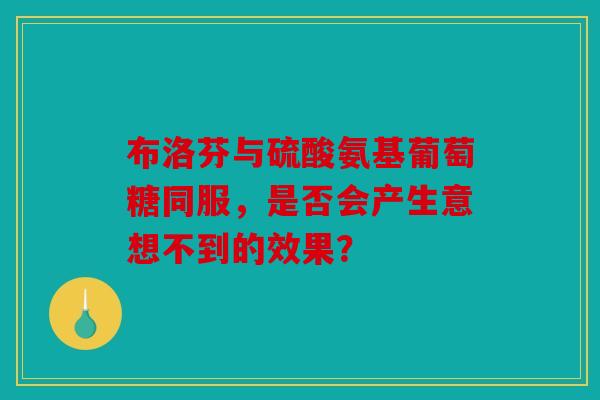 布洛芬与硫酸氨基葡萄糖同服,是否会产生意想不到的效果? 布洛芬与硫酸氨基葡萄糖同服,是否会产生意想不到的效果?