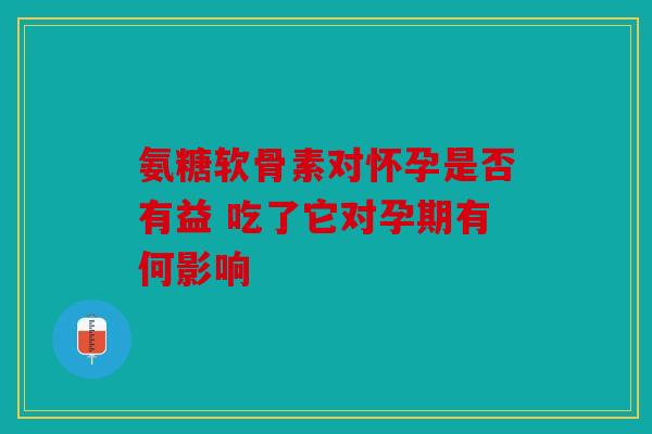 氨糖软骨素对怀孕是否有益 吃了它对孕期有何影响