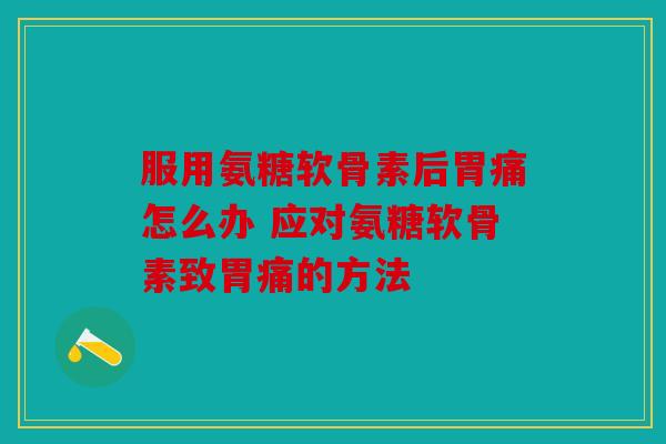 服用氨糖软骨素后胃痛怎么办 应对氨糖软骨素致胃痛的方法