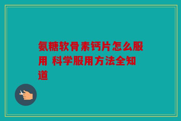 氨糖软骨素钙片怎么服用 科学服用方法全知道 氨糖软骨素钙片怎么服用 科学服用方法全知道