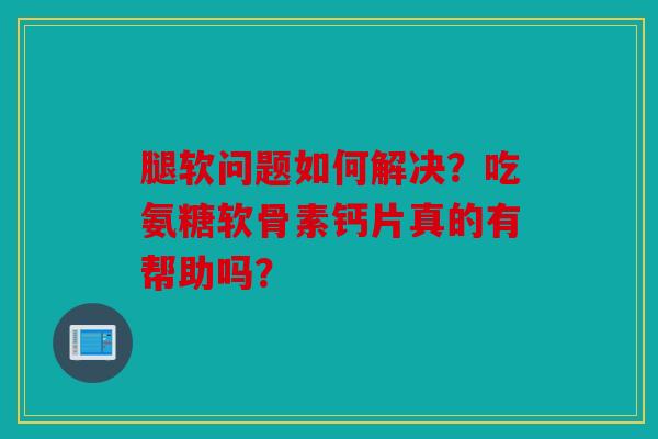 腿软问题如何解决？吃氨糖软骨素钙片真的有帮助吗？