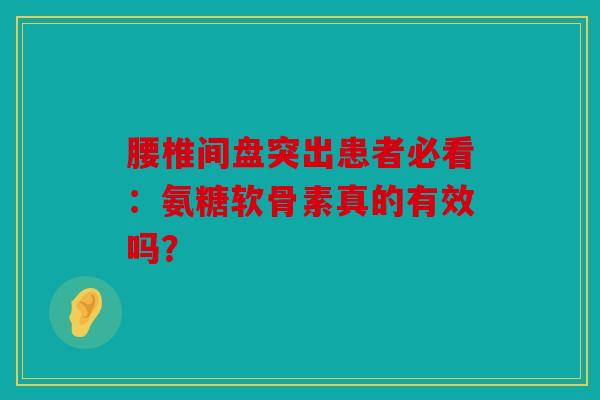 腰椎间盘突出患者必看：氨糖软骨素真的有效吗？