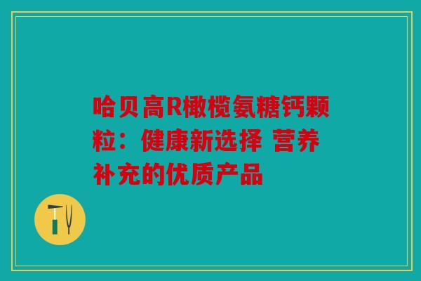 哈贝高R橄榄氨糖钙颗粒：健康新选择 营养补充的优质产品