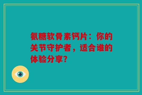 氨糖软骨素钙片：你的关节守护者，适合谁的体验分享？