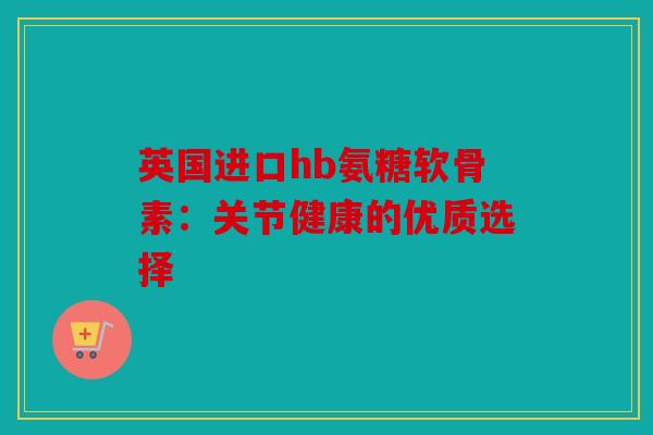 英国进口hb氨糖软骨素：关节健康的优质选择