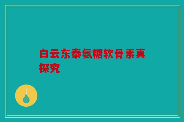 白云东泰氨糖软骨素真探究 白云东泰氨糖软骨素真探究