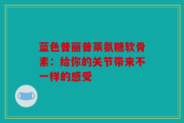 蓝色普丽普莱氨糖软骨素：给你的关节带来不一样的感受