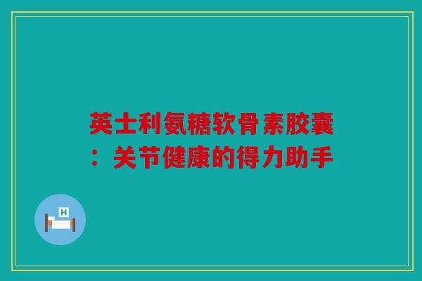 英士利氨糖软骨素胶囊:关节健康的得力助手 英士利氨糖软骨素胶囊:关节健康的得力助手