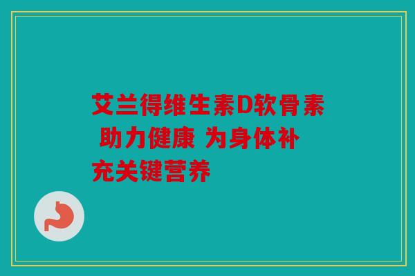 艾兰得维生素D软骨素 助力健康 为身体补充关键营养