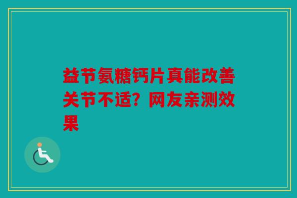 益节氨糖钙片真能改善关节不适？网友亲测效果
