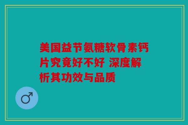 美国益节氨糖软骨素钙片究竟好不好 深度解析其功效与品质