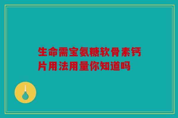 生命需宝氨糖软骨素钙片用法用量你知道吗 生命需宝氨糖软骨素钙片用法用量你知道吗