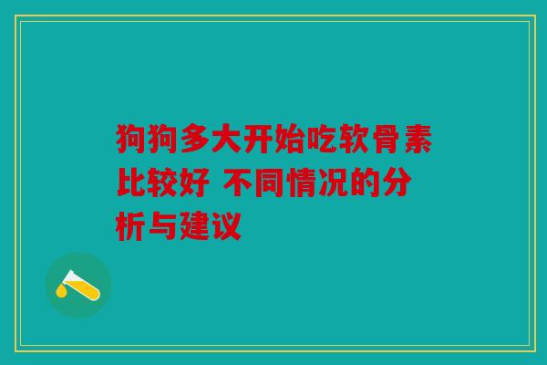 狗狗多大开始吃软骨素比较好 不同情况的分析与建议