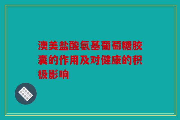澳美盐酸氨基葡萄糖胶囊的作用及对健康的积极影响