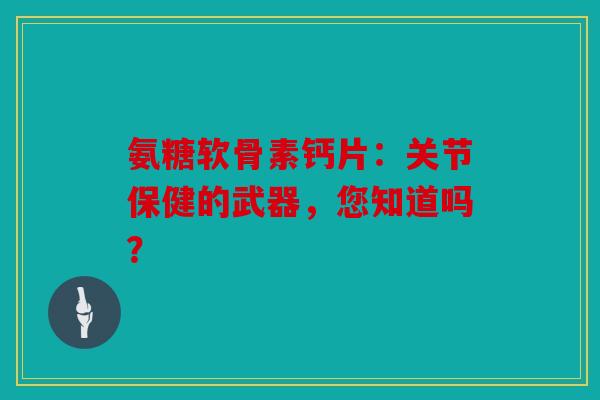 氨糖软骨素钙片：关节保健的武器，您知道吗？